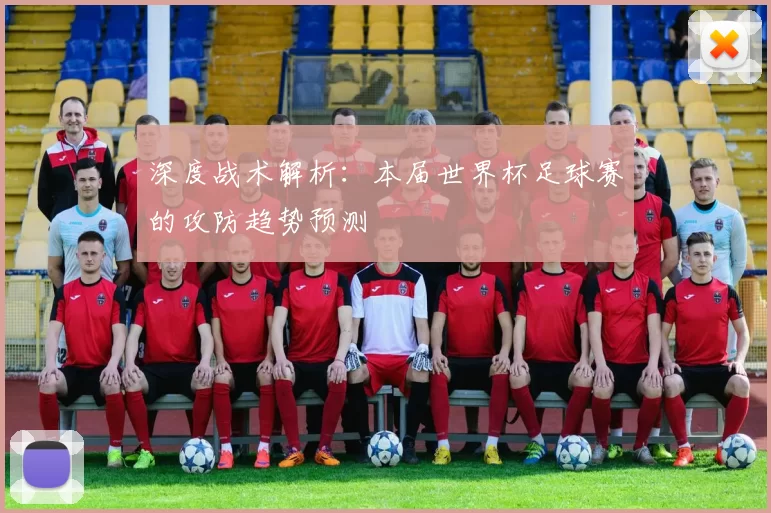 深度战术解析：本届世界杯足球赛的攻防趋势预测