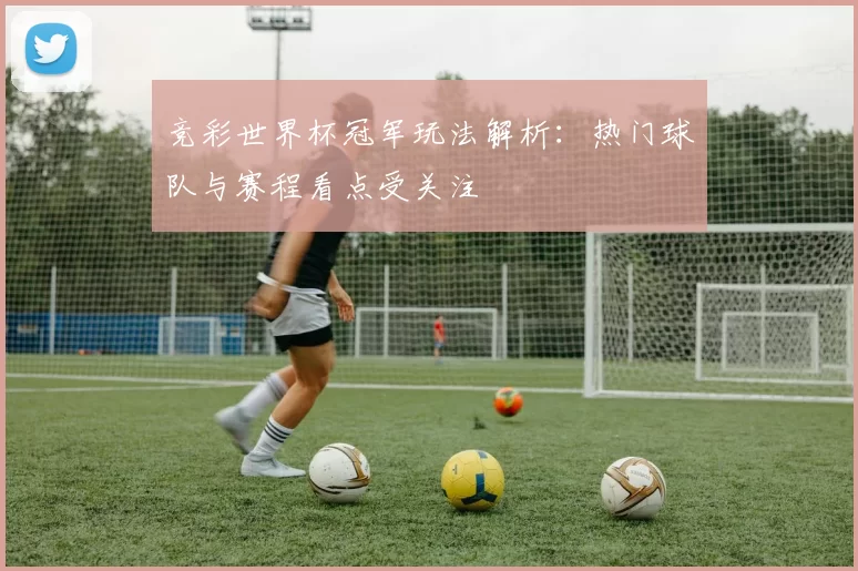 竞彩世界杯冠军玩法解析:热门球队与赛程看点受关注