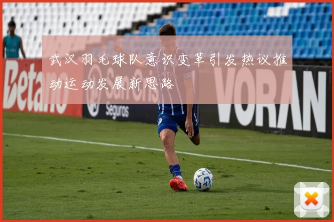 武汉羽毛球队意识变革引发热议推动运动发展新思路