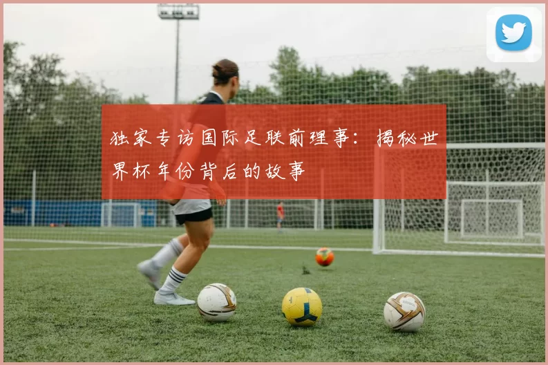 独家专访国际足联前理事：揭秘世界杯年份背后的故事