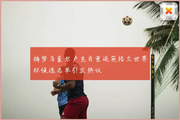 梅努马奎尔卢克肖重返英格兰世界杯候选名单引发热议