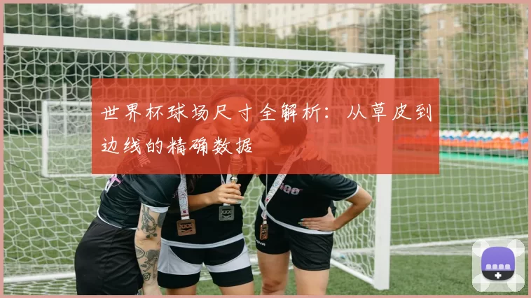 世界杯球场尺寸全解析:从草皮到边线的精确数据