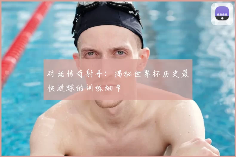 对话传奇射手:揭秘世界杯历史最快进球的训练细节
