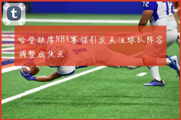 哈登缺席NBA赛程引发关注球队阵容调整成焦点