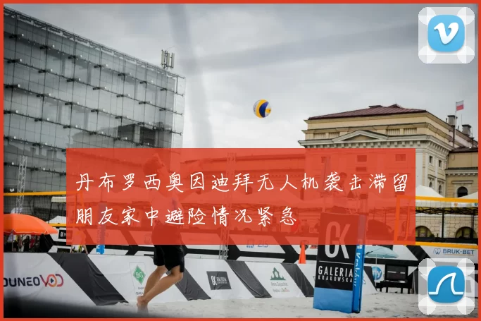 丹布罗西奥因迪拜无人机袭击滞留朋友家中避险情况紧急