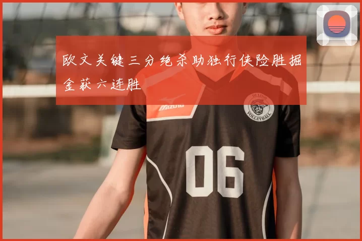 欧文关键三分绝杀助独行侠险胜掘金获六连胜
