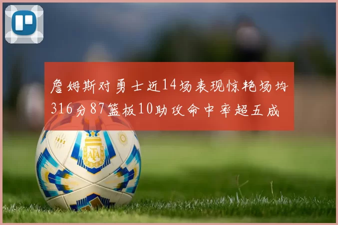 詹姆斯对勇士近14场表现惊艳场均316分87篮板10助攻命中率超五成