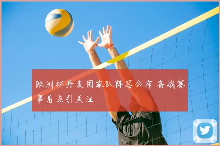 欧洲杯丹麦国家队阵容公布 备战赛事看点引关注