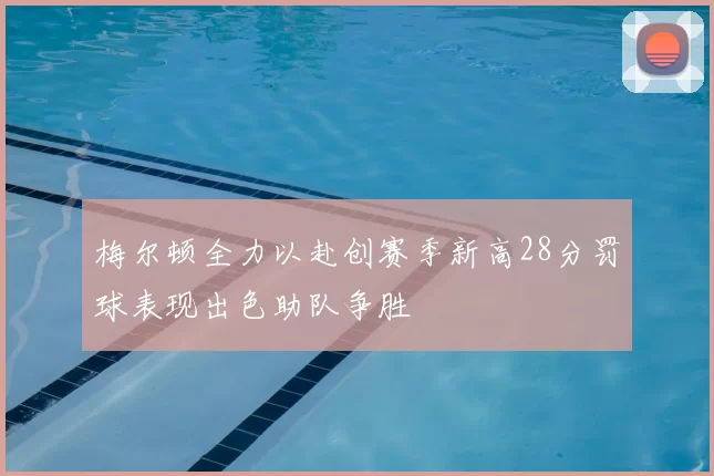 梅尔顿全力以赴创赛季新高28分罚球表现出色助队争胜