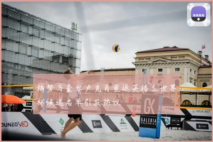 梅努马奎尔卢克肖重返英格兰世界杯候选名单引发热议