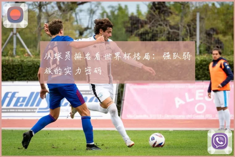 从球员排名看世界杯格局:强队弱旅的实力密码