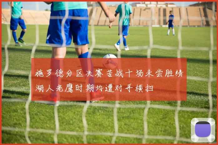 施罗德分区决赛苦战十场未尝胜绩湖人老鹰时期均遭对手横扫