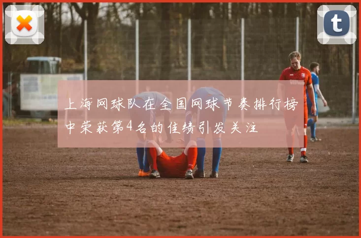 上海网球队在全国网球节奏排行榜中荣获第4名的佳绩引发关注