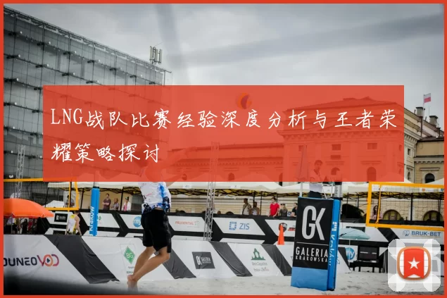 LNG战队比赛经验深度分析与王者荣耀策略探讨