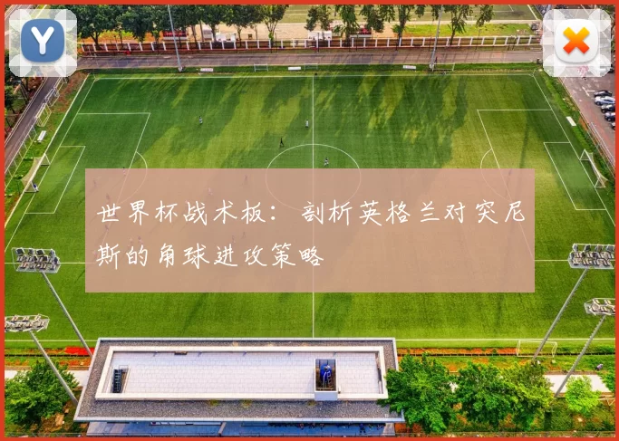 世界杯战术板：剖析英格兰对突尼斯的角球进攻策略