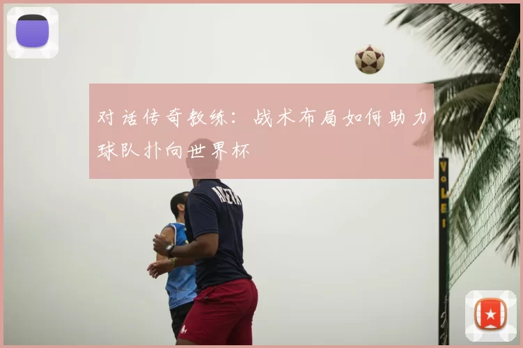 对话传奇教练：战术布局如何助力球队扑向世界杯