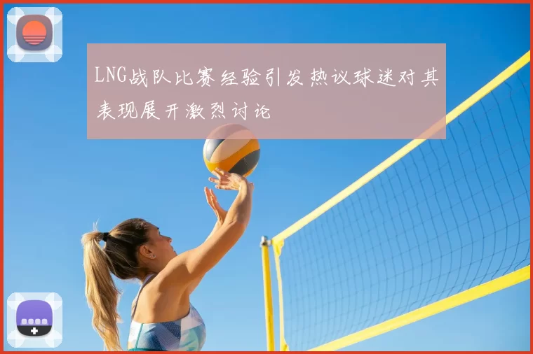LNG战队比赛经验引发热议球迷对其表现展开激烈讨论