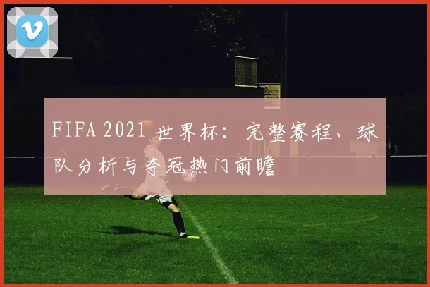 FIFA 2021 世界杯：完整赛程、球队分析与夺冠热门前瞻