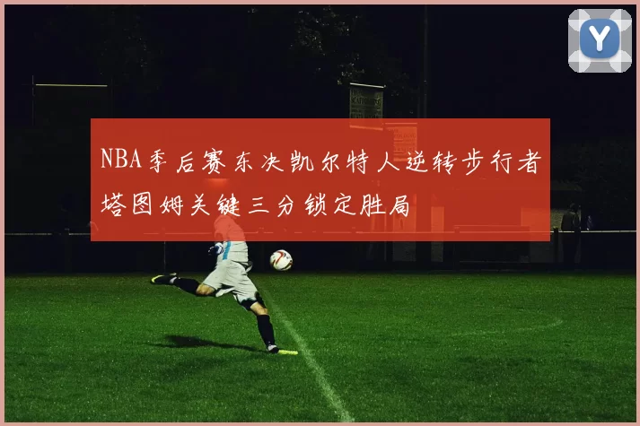 NBA季后赛东决凯尔特人逆转步行者塔图姆关键三分锁定胜局
