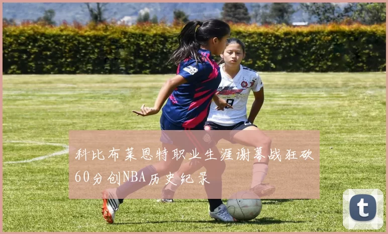 科比布莱恩特职业生涯谢幕战狂砍60分创NBA历史纪录