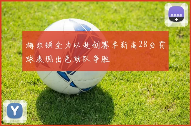 梅尔顿全力以赴创赛季新高28分罚球表现出色助队争胜