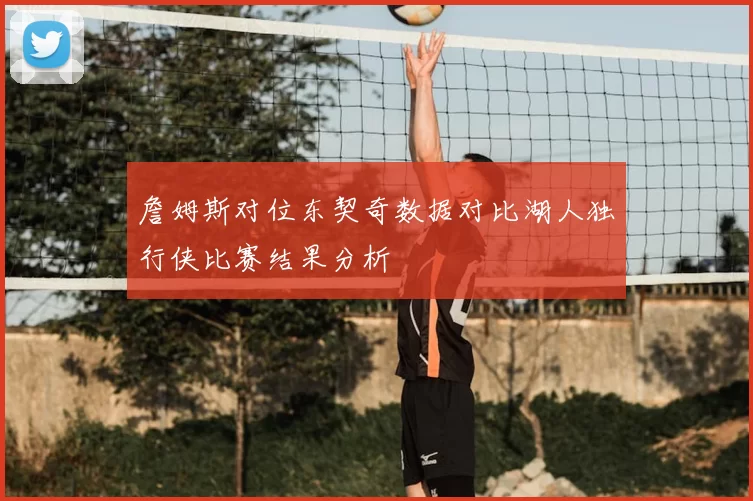 詹姆斯对位东契奇数据对比湖人独行侠比赛结果分析