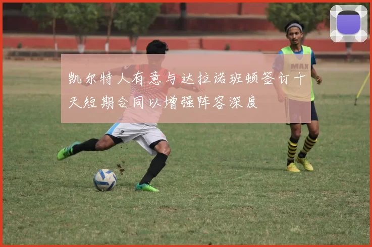 凯尔特人有意与达拉诺班顿签订十天短期合同以增强阵容深度