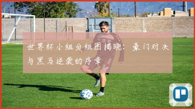 世界杯小组分组图揭晓：豪门对决与黑马逆袭的序章