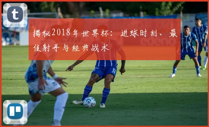 揭秘2018年世界杯：进球时刻、最佳射手与经典战术