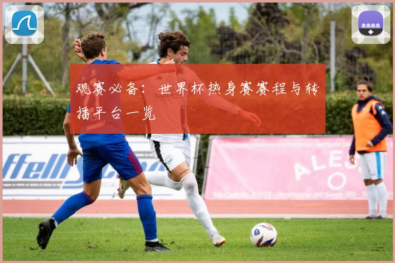 观赛必备：世界杯热身赛赛程与转播平台一览