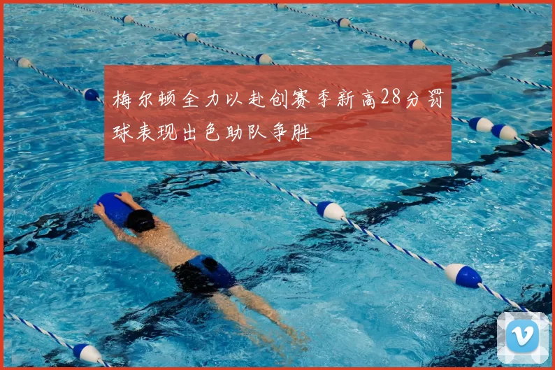 梅尔顿全力以赴创赛季新高28分罚球表现出色助队争胜
