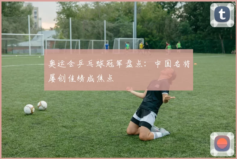 奥运会乒乓球冠军盘点:中国名将屡创佳绩成焦点