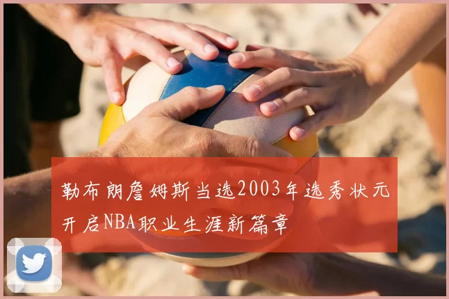 勒布朗詹姆斯当选2003年选秀状元开启NBA职业生涯新篇章