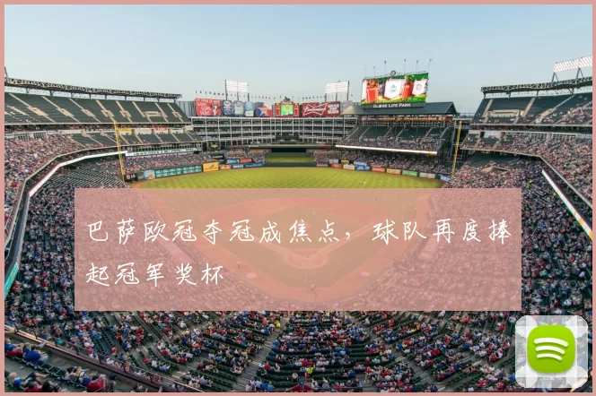 巴萨欧冠夺冠成焦点，球队再度捧起冠军奖杯