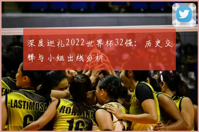 深度巡礼2022世界杯32强：历史交锋与小组出线分析