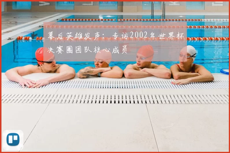 幕后英雄发声:专访2002年世界杯决赛圈团队核心成员