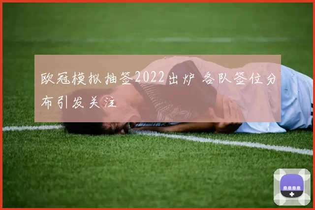 欧冠模拟抽签2022出炉 各队签位分布引发关注