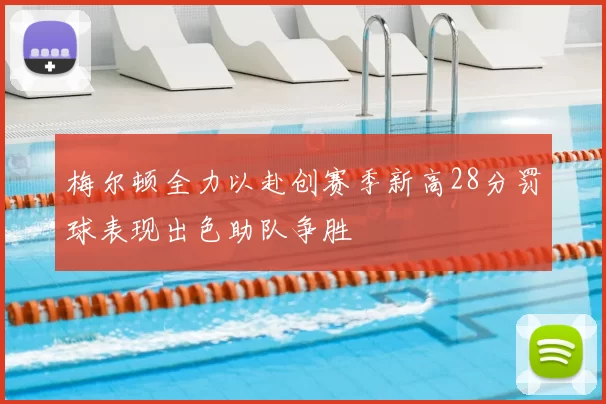 梅尔顿全力以赴创赛季新高28分罚球表现出色助队争胜