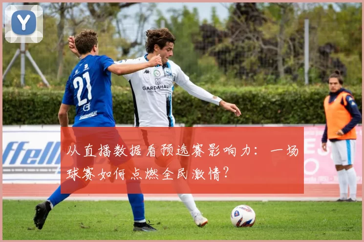 从直播数据看预选赛影响力：一场球赛如何点燃全民激情？