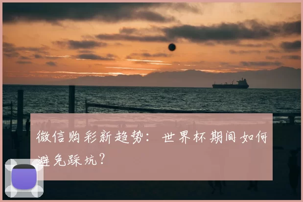 微信购彩新趋势:世界杯期间如何避免踩坑?