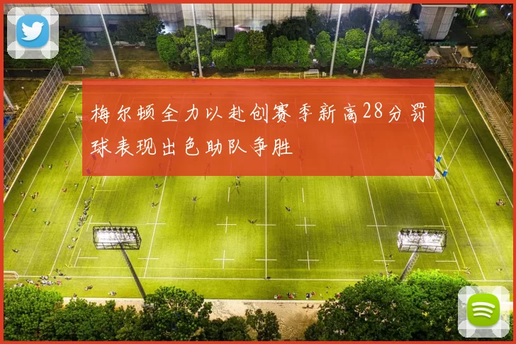 梅尔顿全力以赴创赛季新高28分罚球表现出色助队争胜