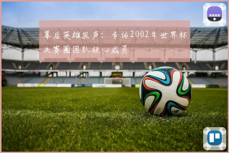 幕后英雄发声：专访2002年世界杯决赛圈团队核心成员