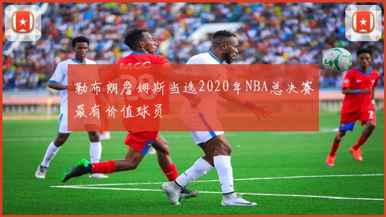 勒布朗詹姆斯当选2020年NBA总决赛最有价值球员