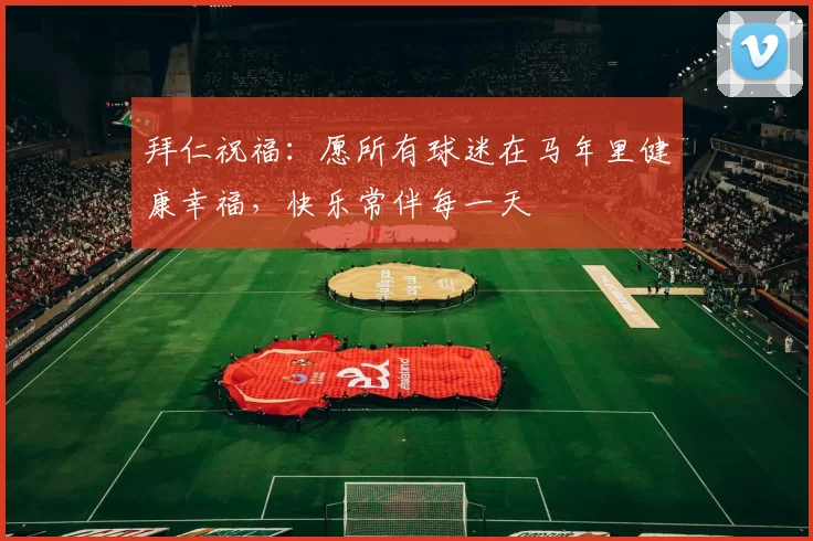 拜仁祝福:愿所有球迷在马年里健康幸福,快乐常伴每一天