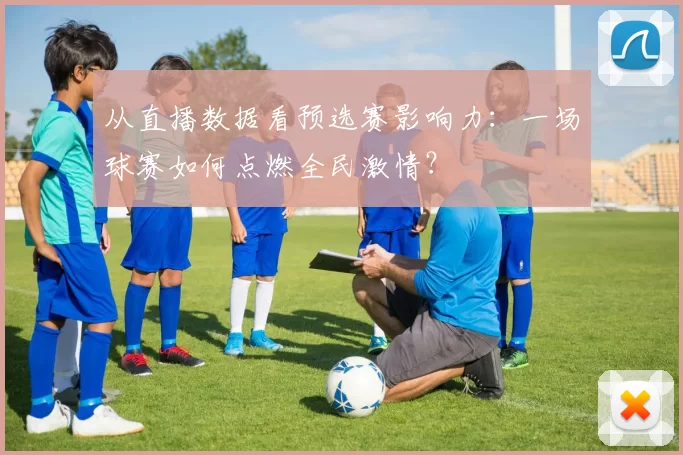 从直播数据看预选赛影响力：一场球赛如何点燃全民激情？