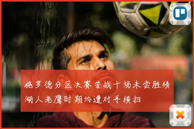 施罗德分区决赛苦战十场未尝胜绩湖人老鹰时期均遭对手横扫