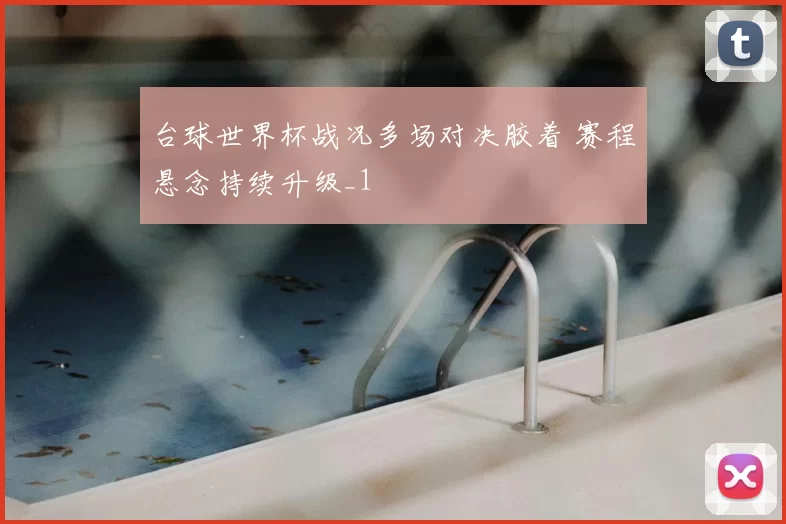 台球世界杯战况多场对决胶着 赛程悬念持续升级_1
