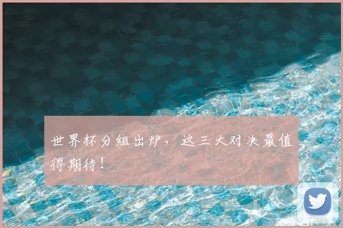 世界杯分组出炉，这三大对决最值得期待！