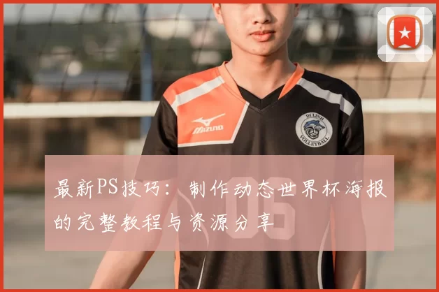 最新PS技巧:制作动态世界杯海报的完整教程与资源分享