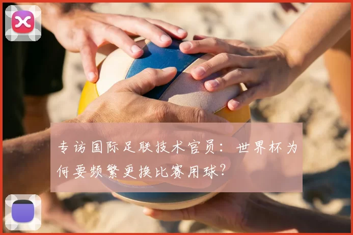 专访国际足联技术官员:世界杯为何要频繁更换比赛用球?